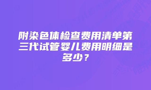 附染色体检查费用清单第三代试管婴儿费用明细是多少？