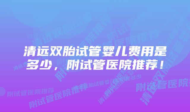清远双胎试管婴儿费用是多少,附试管医院推荐!