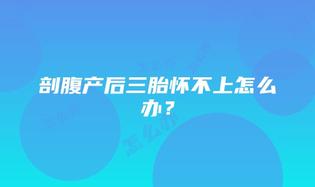 剖腹产后三胎怀不上怎么办?