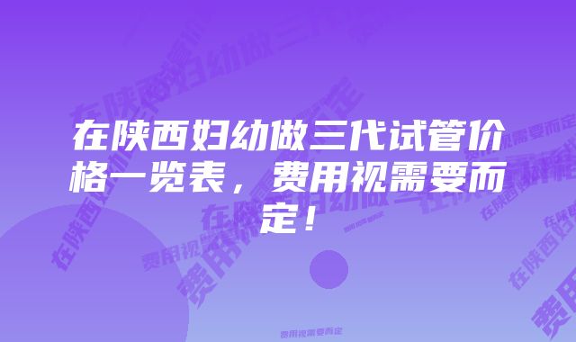在陕西妇幼做三代试管价格一览表,费用视需要而定!