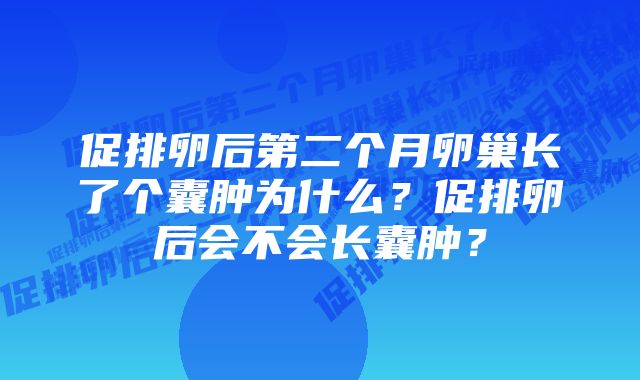 促排卵后第二个月卵巢长了个囊肿为什么?促排卵后会不会长囊肿?