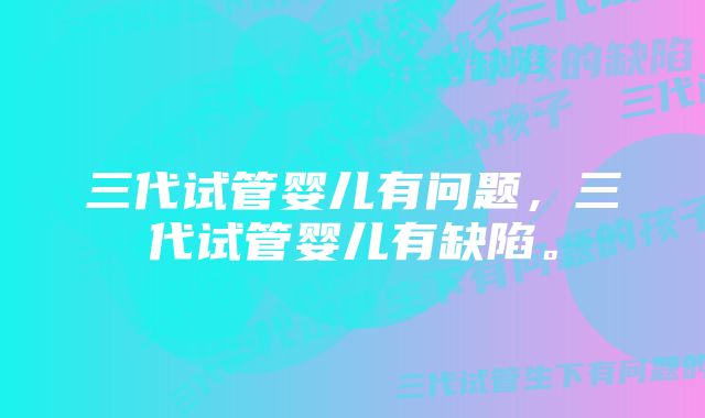 三代试管婴儿有问题,三代试管婴儿有缺陷。