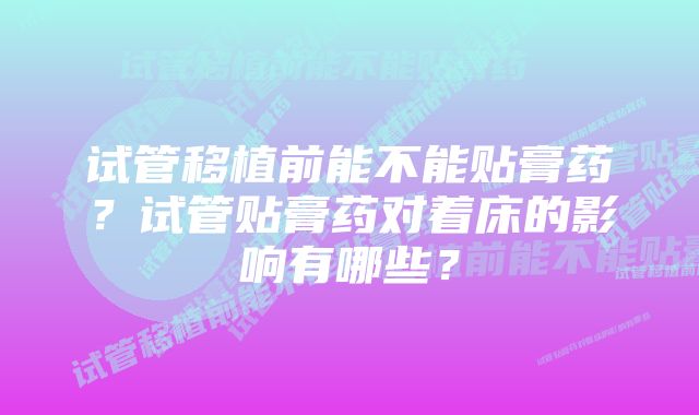 试管移植前能不能贴膏药?试管贴膏药对着床的影响有哪些?