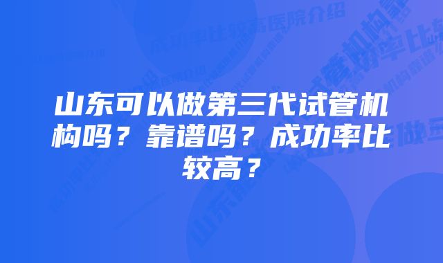 山东可以做第三代试管机构吗?靠谱吗?成功率比较高?