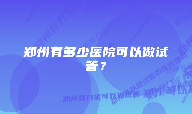 郑州有多少医院可以做试管?