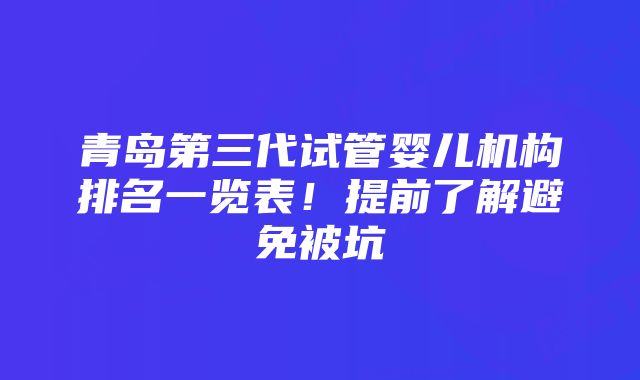 青岛第三代试管婴儿机构排名一览表!提前了解避免被坑