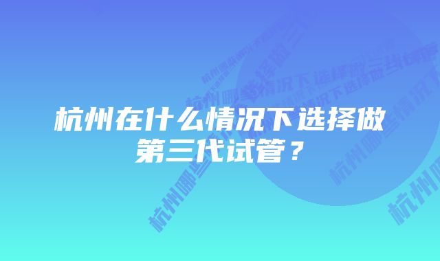 杭州在什么情况下选择做第三代试管?