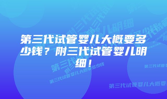 第三代试管婴儿大概要多少钱?附三代试管婴儿明细!