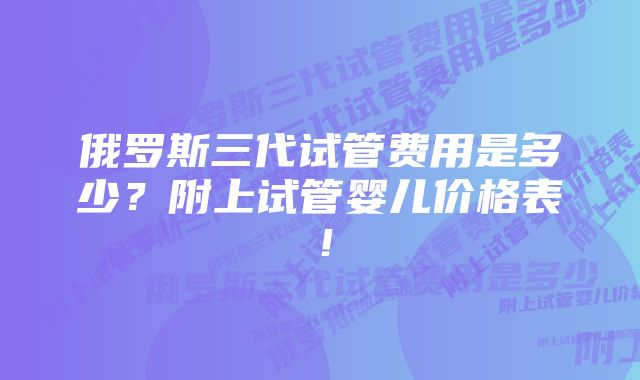 俄罗斯三代试管费用是多少?附上试管婴儿价格表!
