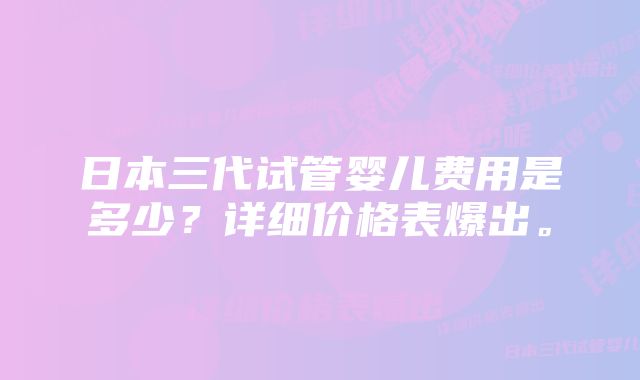 日本三代试管婴儿费用是多少?详细价格表爆出。