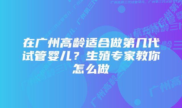 在广州高龄适合做第几代试管婴儿?生殖专家教你怎么做