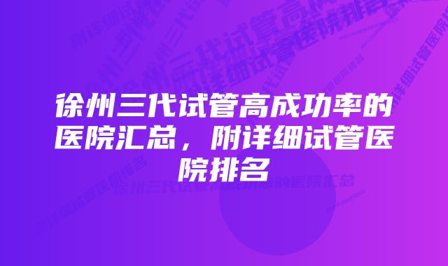 徐州三代试管高成功率的医院汇总,附详细试管医院排名