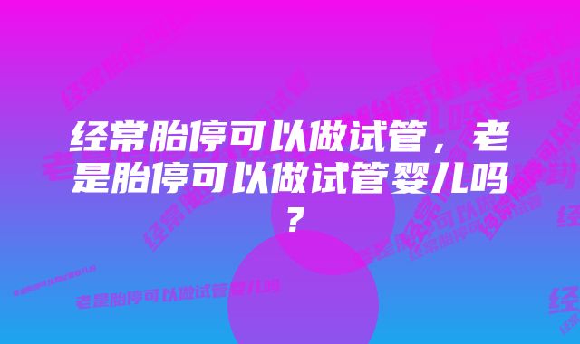 经常胎停可以做试管,老是胎停可以做试管婴儿吗?
