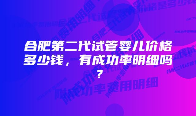 合肥第二代试管婴儿价格多少钱,有成功率明细吗?
