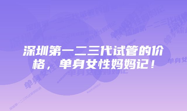 深圳第一二三代试管的价格,单身女性妈妈记!