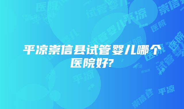 平凉崇信县试管婴儿哪个医院好?