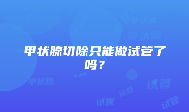 甲状腺切除只能做试管了吗?