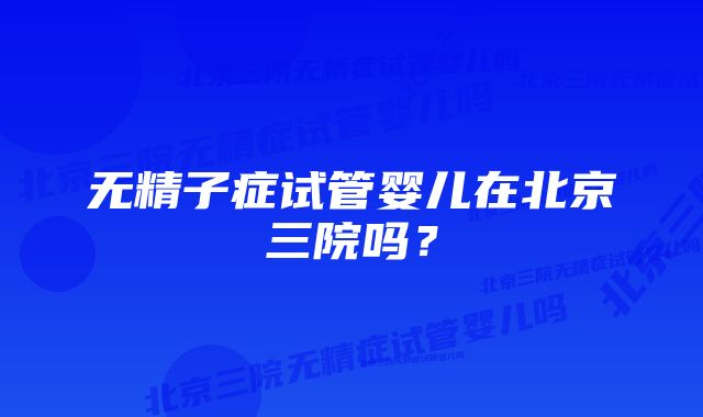 无精子症试管婴儿在北京三院吗？