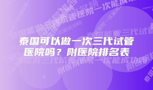 泰国可以做一次三代试管医院吗?附医院排名表