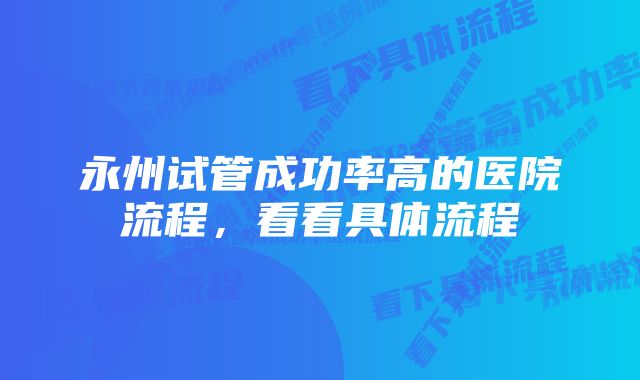 永州试管成功率高的医院流程,看看具体流程