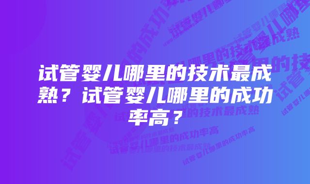 试管婴儿哪里的技术最成熟?试管婴儿哪里的成功率高?