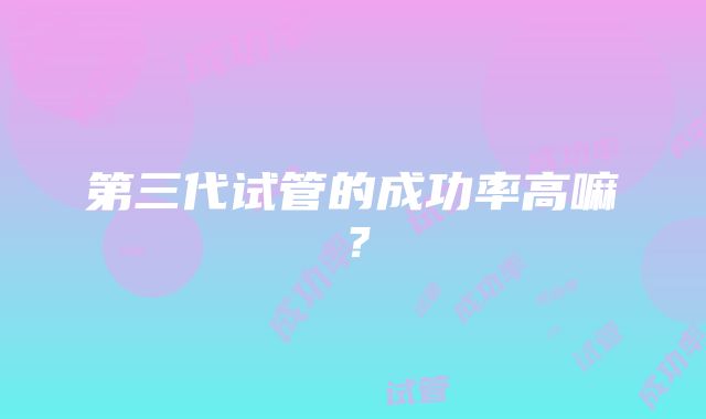 第三代试管的成功率高嘛?