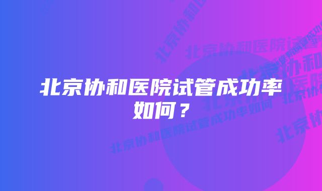 北京协和医院试管成功率如何?