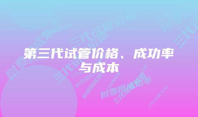第三代试管价格、成功率与成本