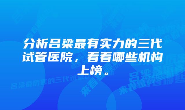 分析吕梁最有实力的三代试管医院,看看哪些机构上榜。