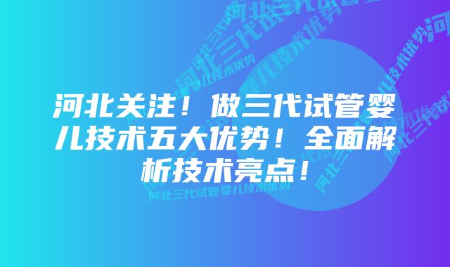 河北关注!做三代试管婴儿技术五大优势!全面解析技术亮点!