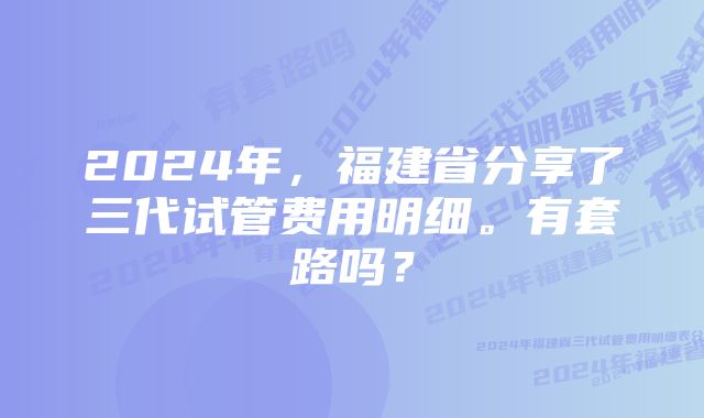 2024年,福建省分享了三代试管费用明细。有套路吗?