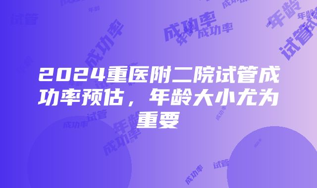 2024重医附二院试管成功率预估,年龄大小尤为重要