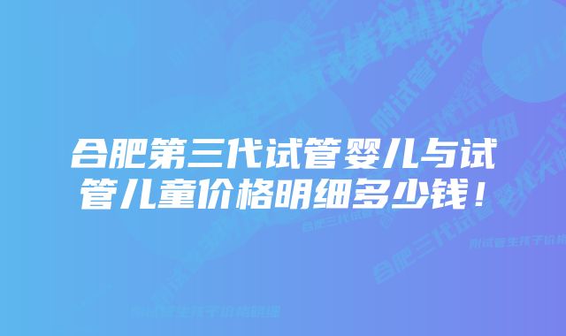 合肥第三代试管婴儿与试管儿童价格明细多少钱!