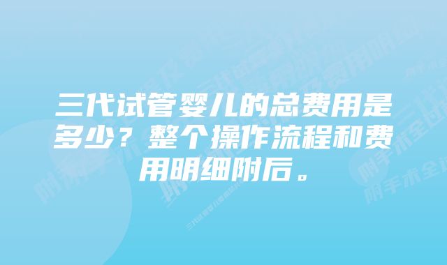 三代试管婴儿的总费用是多少?整个操作流程和费用明细附后。