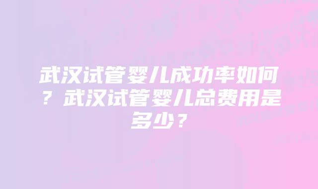 武汉试管婴儿成功率如何?武汉试管婴儿总费用是多少?