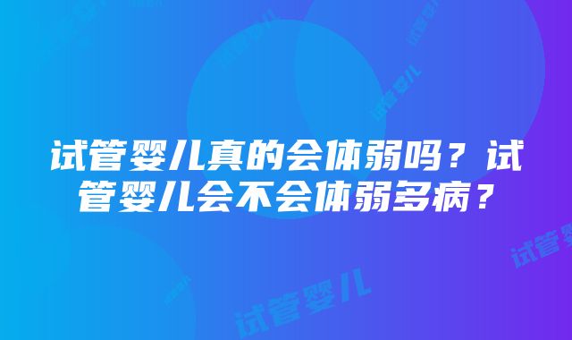 试管婴儿真的会体弱吗?试管婴儿会不会体弱多病?