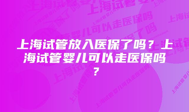 上海试管放入医保了吗?上海试管婴儿可以走医保吗?