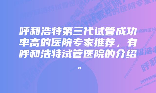 呼和浩特第三代试管成功率高的医院专家推荐,有呼和浩特试管医院的介绍。