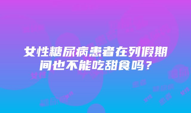 女性糖尿病患者在列假期间也不能吃甜食吗?
