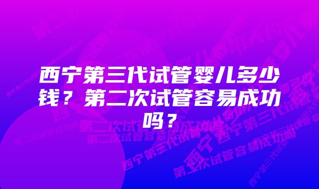 西宁第三代试管婴儿多少钱?第二次试管容易成功吗?