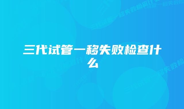 三代试管一移失败检查什么