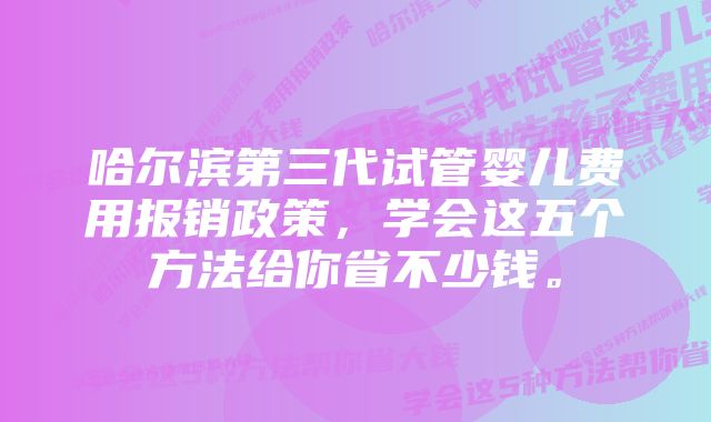 哈尔滨第三代试管婴儿费用报销政策,学会这五个方法给你省不少钱。