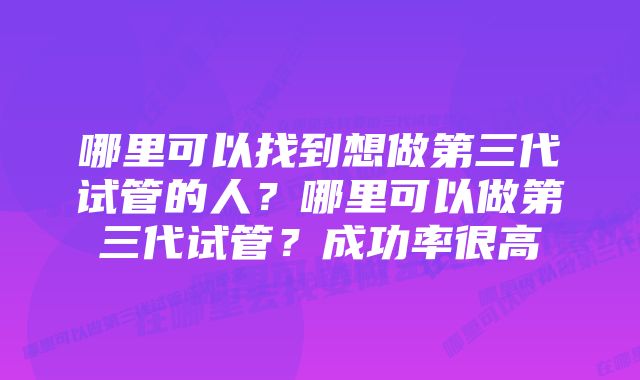 哪里可以找到想做第三代试管的人?哪里可以做第三代试管?成功率很高