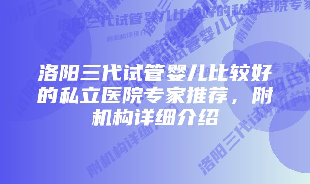 洛阳三代试管婴儿比较好的私立医院专家推荐,附机构详细介绍