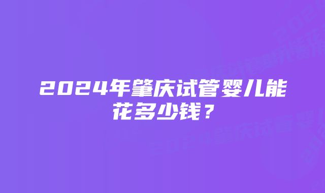2024年肇庆试管婴儿能花多少钱?