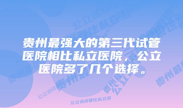贵州最强大的第三代试管医院相比私立医院,公立医院多了几个选择。