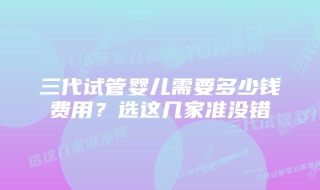三代试管婴儿需要多少钱费用?选这几家准没错