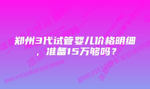 郑州3代试管婴儿价格明细,准备15万够吗?