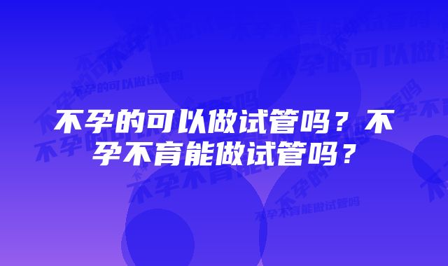 不孕的可以做试管吗?不孕不育能做试管吗?