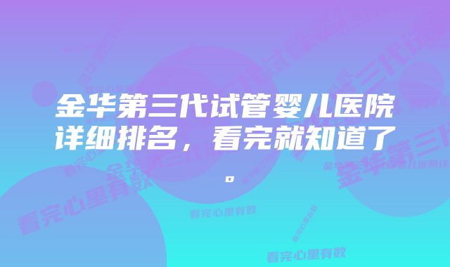 金华第三代试管婴儿医院详细排名,看完就知道了。